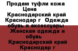 Продам туфли кожа › Цена ­ 500 - Краснодарский край, Краснодар г. Одежда, обувь и аксессуары » Женская одежда и обувь   . Краснодарский край,Краснодар г.